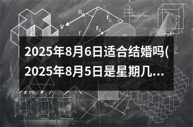 <h3>2025年8月6日适合结婚吗(2025年8月5日是星期几)