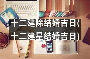 <h3>十二建除结婚吉日(十二建星结婚吉日)