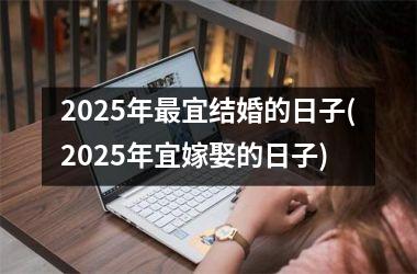 <h3>2025年最宜结婚的日子(2025年宜嫁娶的日子)
