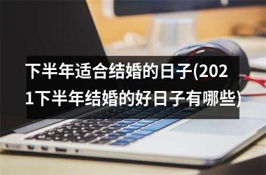 <h3>下半年适合结婚的日子(2021下半年结婚的好日子有哪些)