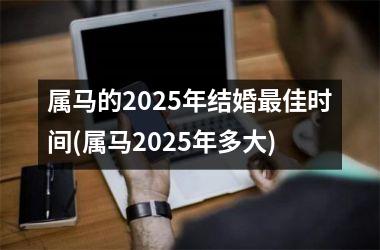 <h3>属马的2025年结婚最佳时间(属马2025年多大)