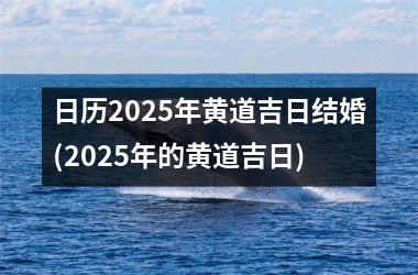 <h3>日历2025年黄道吉日结婚(2025年的黄道吉日)
