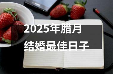 <h3>2025年腊月结婚最佳日子