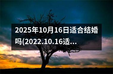 <h3>2025年10月16日适合结婚吗(2022.10.16适合结婚吗)