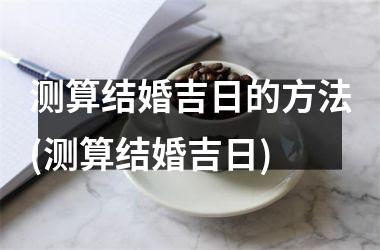 <h3>测算结婚吉日的方法(测算结婚吉日)