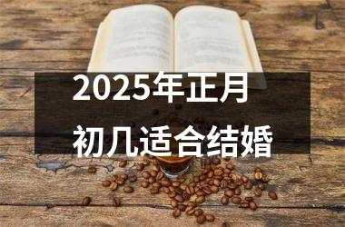 <h3>2025年正月初几适合结婚