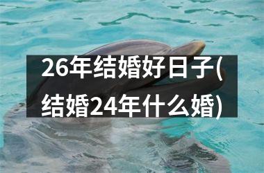 <h3>26年结婚好日子(结婚24年什么婚)