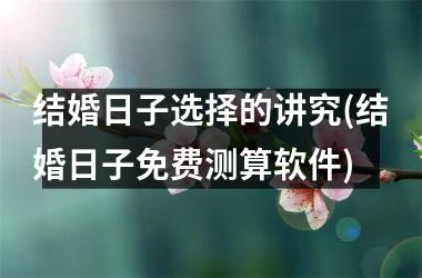 <h3>结婚日子选择的讲究(结婚日子免费测算软件)