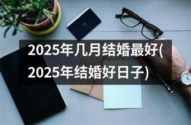 2025年几月结婚最好(2025年结婚好日子)