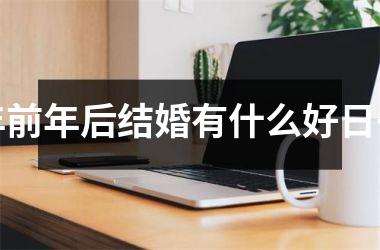 <h3>年前年后结婚有什么好日子