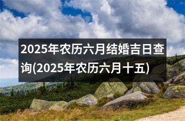 <h3>2025年农历六月结婚吉日查询(2025年农历六月十五)