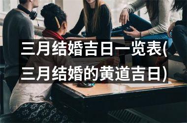 <h3>三月结婚吉日一览表(三月结婚的黄道吉日)