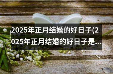 <h3>2025年正月结婚的好日子(2025年正月结婚的好日子是哪天)
