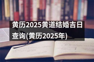 黄历2025黄道结婚吉日查询(黄历2025年)