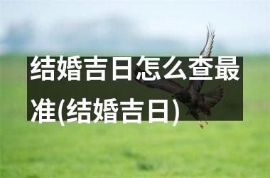 <h3>结婚吉日怎么查最准(结婚吉日)