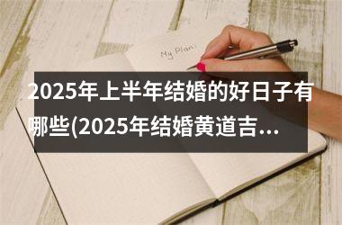 <h3>2025年上半年结婚的好日子有哪些(2025年结婚黄道吉日)