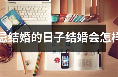 <h3>忌结婚的日子结婚会怎样