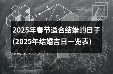 <h3>2025年春节适合结婚的日子(2025年结婚吉日一览表)