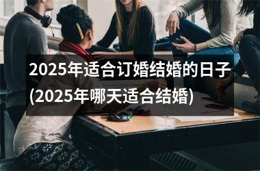 2025年适合订婚结婚的日子(2025年哪天适合结婚)