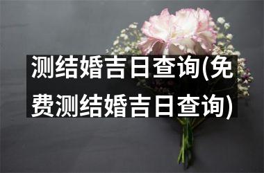<h3>测结婚吉日查询(免费测结婚吉日查询)