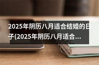 <h3>2025年阴历八月适合结婚的日子(2025年阴历八月适合结婚的日子是)