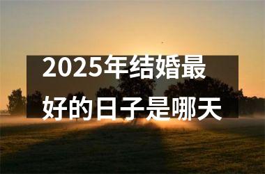 2025年结婚最好的日子是哪天