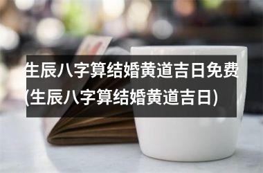 <h3>生辰八字算结婚黄道吉日免费(生辰八字算结婚黄道吉日)