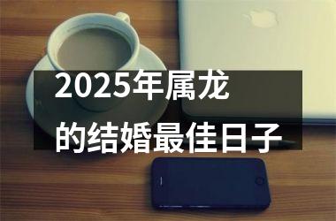 <h3>2025年属龙的结婚最佳日子