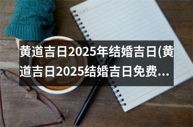 <h3>黄道吉日2025年结婚吉日(黄道吉日2025结婚吉日免费)