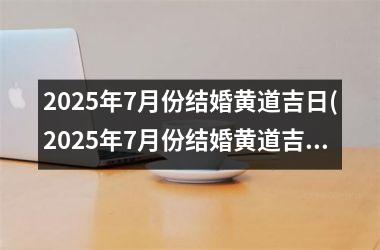 <h3>2025年7月份结婚黄道吉日(2025年7月份结婚黄道吉日)