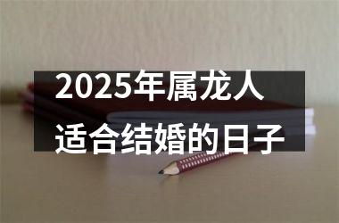 <h3>2025年属龙人适合结婚的日子