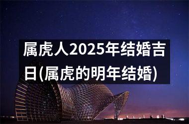 <h3>属虎人2025年结婚吉日(属虎的明年结婚)