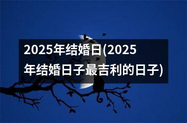 2025年结婚日(2025年结婚日子最吉利的日子)