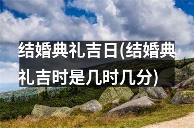 结婚典礼吉日(结婚典礼吉时是几时几分)