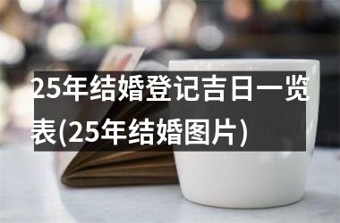 <h3>25年结婚登记吉日一览表(25年结婚图片)