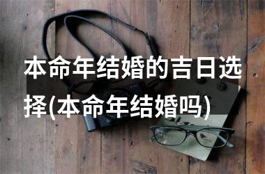 <h3>本命年结婚的吉日选择(本命年结婚吗)