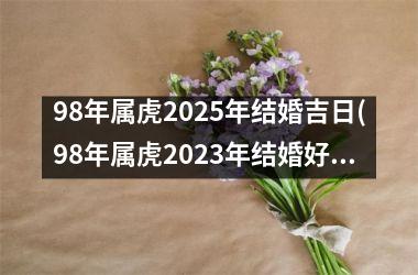 <h3>98年属虎2025年结婚吉日(98年属虎2023年结婚好吗)