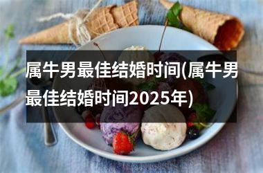 <h3>属牛男最佳结婚时间(属牛男最佳结婚时间2025年)