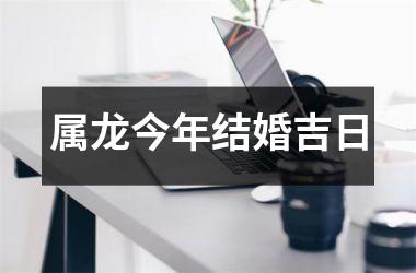 <h3>属龙今年结婚吉日