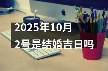<h3>2025年10月2号是结婚吉日吗