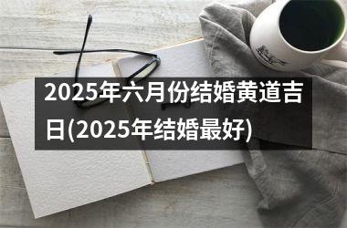 <h3>2025年六月份结婚黄道吉日(2025年结婚最好)