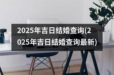 <h3>2025年吉日结婚查询(2025年吉日结婚查询最新)