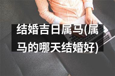<h3>结婚吉日属马(属马的哪天结婚好)