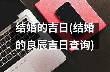 <h3>结婚的吉日(结婚的良辰吉日查询)