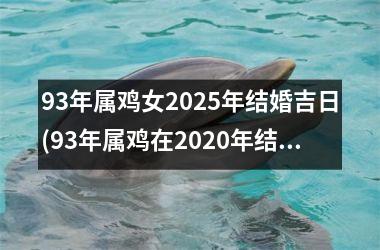 <h3>93年属鸡女2025年结婚吉日(93年属鸡在2020年结婚好不好)