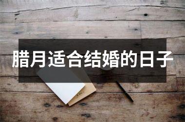 <h3>腊月适合结婚的日子