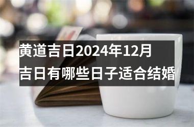 <h3>黄道吉日2024年12月吉日有哪些日子适合结婚