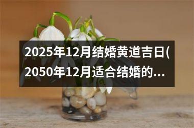 <h3>2025年12月结婚黄道吉日(2050年12月适合结婚的日子)