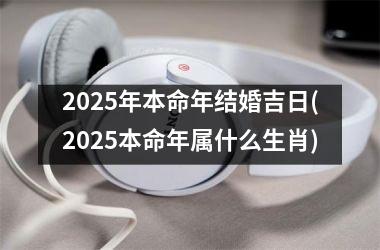 2025年本命年结婚吉日(2025本命年属什么生肖)