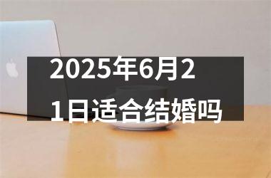 <h3>2025年6月21日适合结婚吗
